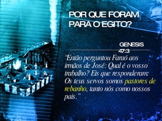 GENESIS 47:3 “ Então perguntou Faraó aos irmãos de José: Qual é o vosso trabalho? Eis que responderam: Os teus servos somos  pastores de rebanho , tanto nós como nossos pais.”   POR QUE FORAM PARA O EGITO? 