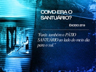 COMO ERA O SANTUÁRIO? “ Farás também o PÁTIO SANTUÁRIO ao lado do meio dia para o sul.” ÊXODO 27:9 