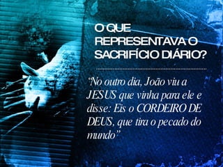 O QUE REPRESENTAVA O SACRIFÍCIO DIÁRIO? “ No outro dia, João viu a JESUS que vinha para ele e disse: Eis o CORDEIRO DE DEUS, que tira o pecado do mundo” 