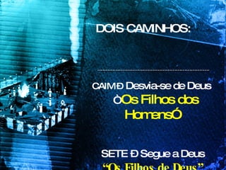 DOIS CAMINHOS: CAIM –  Desvia-se de Deus  “ Os Filhos dos Homens” SETE – Segue a Deus “ Os Filhos de Deus” 