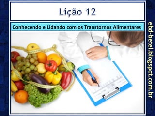 ebd-betel.blogspot.com.br
Conhecendo e Lidando com os Transtornos Alimentares
 