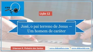 José, o pai terreno de Jesus —
Um homem de caráter
www.slidesebd.comErberson R. Pinheiro dos Santos
Lição 12
www.ebdemfoco.com
 