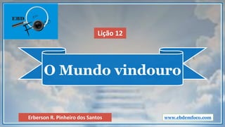 O Mundo vindouro
www.ebdemfoco.comErberson R. Pinheiro dos Santos
Lição 12
 