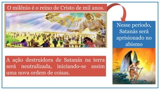Nesse período,
Satanás será
aprisionado no
abismo
O milênio é o reino de Cristo de mil anos.
A ação destruidora de Satanás na terra
será neutralizada, iniciando-se assim
uma nova ordem de coisas.
 