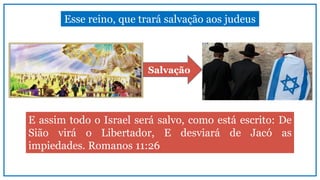 Esse reino, que trará salvação aos judeus
Salvação
E assim todo o Israel será salvo, como está escrito: De
Sião virá o Libertador, E desviará de Jacó as
impiedades. Romanos 11:26
 