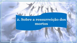 2. Sobre a ressurreição dos
mortos
 