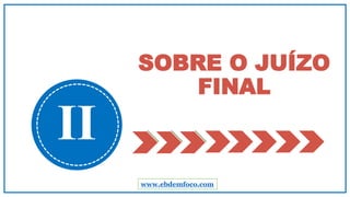 SOBRE O JUÍZO
FINAL
II
www.ebdemfoco.com
 