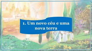 1. Um novo céu e uma
nova terra
 