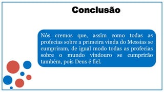 Conclusão
Nós cremos que, assim como todas as
profecias sobre a primeira vinda do Messias se
cumpriram, de igual modo todas as profecias
sobre o mundo vindouro se cumprirão
também, pois Deus é fiel.
 