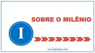 SOBRE O MILÊNIO
I
www.ebdemfoco.com
 