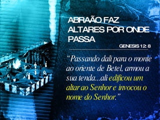 ABRAÃO FAZ ALTARES POR ONDE PASSA GENESIS 12: 8 “  Passando dali para o monte ao oriente de Betel, armou a sua tenda...ali  edificou um altar ao Senhor e invocou o nome do Senhor .” 