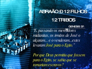 ABRAÃO – 12 FILHOS 12 TRIBOS “ E, passando os mercadores midianitas, os irmãos de José o alçaram... e o venderam...estes levaram  José para o Egito .” Por que Deus permitiu que fossem para o Egito, se sabia que se tornariam escravos? GENESIS 37: 28 