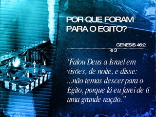POR QUE FORAM PARA O EGITO? “ Falou Deus a Israel em visões, de noite, e disse: ...não temas descer para o Egito, porque lá eu farei de ti uma grande nação.” GENESIS 46:2 e 3 