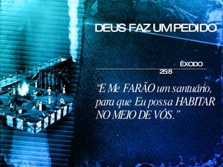 DEUS FAZ UM PEDIDO ÊXODO 25:8 “ E Me FARÃO um santuário, para que Eu possa HABITAR NO MEIO DE VÓS.” 