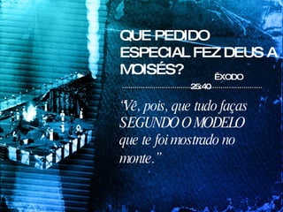 QUE PEDIDO ESPECIAL FEZ DEUS A MOISÉS? ÊXODO 25:40 “ Vê, pois, que tudo faças SEGUNDO O MODELO que te foi mostrado no monte.”   