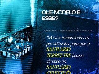 QUE MODELO É ESSE? “ Moisés tomou todas as providências para que o  SANTUÁRIO TERRESTRE  ficasse idêntico ao  SANTUÁRIO CELESTE . ”   