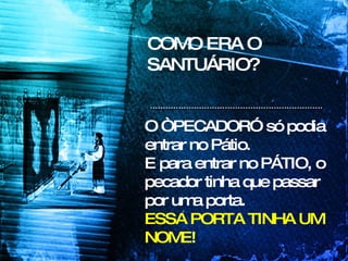COMO ERA O SANTUÁRIO? O “PECADOR” só podia entrar no Pátio.  E para entrar no PÁTIO, o pecador tinha que passar por uma porta.  ESSA PORTA TINHA UM NOME! 