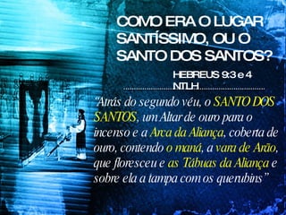 COMO ERA O LUGAR SANTÍSSIMO, OU O SANTO DOS SANTOS? HEBREUS 9:3 e 4 NTLH “ Atrás do segundo véu, o  SANTO DOS SANTOS , um Altar de ouro para o incenso e a  Arca da Aliança , coberta de ouro, contendo  o maná , a  vara de Arão , que floresceu e  as Tábuas da Aliança  e sobre ela a tampa com os querubins”  