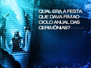QUAL ERA A FESTA QUE DAVA FIM AO CICLO ANUAL DAS CERIMÔNIAS? 