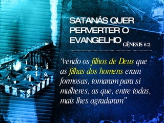 SATANÁS QUER PERVERTER O EVANGELHO “ vendo os  filhos de Deus  que as  filhas dos homens  eram formosas, tomaram para si mulheres, as que, entre todas, mais lhes agradaram” GÊNESIS 6:2   