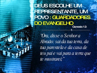 DEUS ESCOLHE UM REPRESENTANTE, UM POVO  :   GUARDADORES DO EVANGELHO Genesis 12: 1 “ Ora, disse o Senhor a Abraão: sai da tua terra, da tua parentela e da casa de teu pai e vai para a terra que te mostrarei;” 