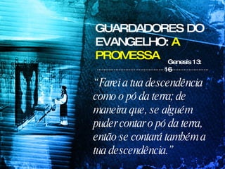 GUARDADORES DO EVANGELHO:  A PROMESSA “  Farei a tua descendência como o pó da terra; de maneira que, se alguém puder contar o pó da terra, então se contará também a tua descendência.”   Genesis 13: 16 