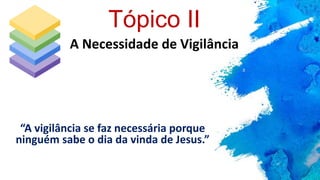 “A vigilância se faz necessária porque
ninguém sabe o dia da vinda de Jesus.”
A Necessidade de Vigilância
Tópico II
 