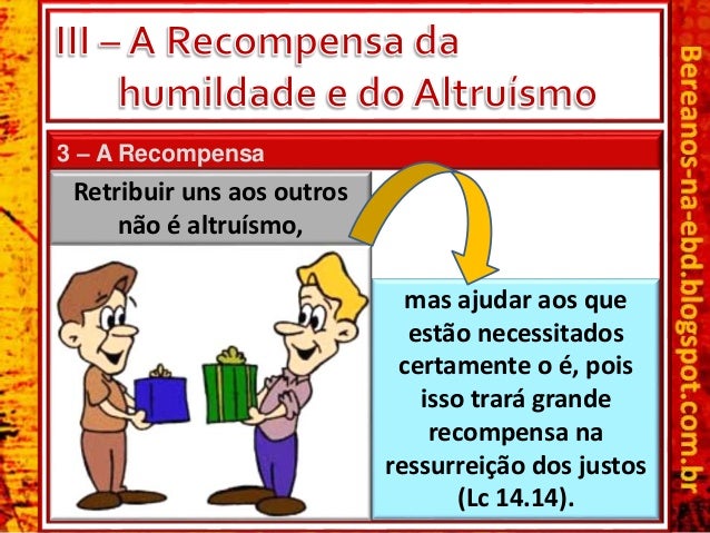 3 – A Recompensa
Retribuir uns aos outros
não é altruÃsmo,
mas ajudar aos que
estão necessitados
certamente o é, pois
isso...