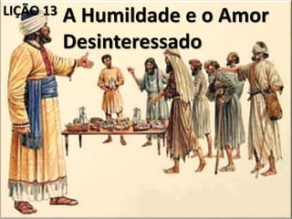 A Humildade e o Amor
Desinteressado
LIÇÃO 13
 