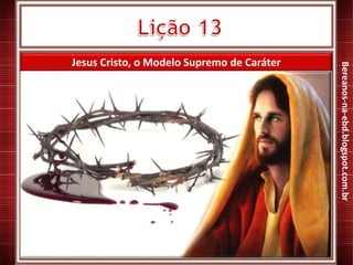 Jesus Cristo, o Modelo Supremo de Caráter
Bereanos-na-ebd.blogspot.com.br
 