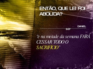 ENTÃO, QUE LEI FOI ABOLIDA? “ e na metade da semana FARÁ CESSAR TODO O  SACRIFÍCIO ”  DANIEL 9:27  