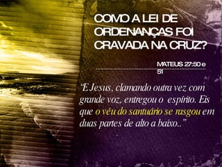 COMO A LEI DE ORDENANÇAS FOI CRAVADA NA CRUZ? “ E Jesus, clamando outra vez com grande voz, entregou o  espírito. Eis que  o véu do santuário se rasgou  em duas partes de alto a baixo..” MATEUS 27:50 e 51 