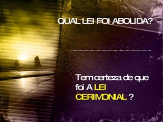 QUAL LEI FOI ABOLIDA? Tem certeza de que foi A  LEI CERIMONIAL  ? 