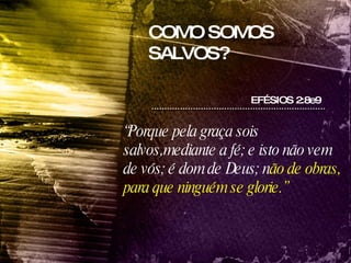 EFÉSIOS 2:8e9  “ Porque pela graça sois salvos,mediante a fé; e isto não vem de vós; é dom de Deus; n ão de obras, para que ninguém se glorie.” COMO SOMOS SALVOS? 