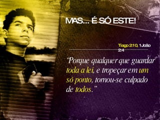 Tiago 2:10,  1João 2:4 “ Porque qualquer que guardar  toda a lei , e tropeçar em  um só ponto , tornou-se culpado de  todos .”  MAS... É SÓ ESTE! 