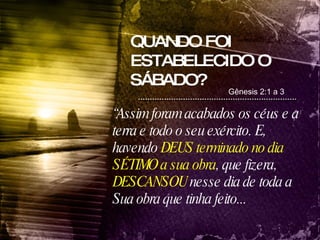 QUANDO FOI ESTABELECIDO O SÁBADO? Gênesis 2:1 a 3 “ Assim foram acabados os céus e a terra e todo o seu exército. E, havendo  DEUS terminado no dia SÉTIMO a sua obra , que fizera,  DESCANSOU  nesse dia de toda a Sua obra que tinha feito...  