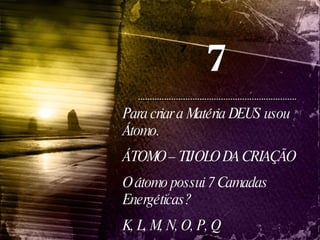 Para criar a Matéria DEUS usou Átomo. ÁTOMO – TIJOLO DA CRIAÇÃO  O átomo possui 7 Camadas Energéticas?  K, L, M, N, O, P, Q 7 7 