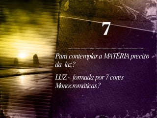 Para contemplar a MATÉRIA preciso da  luz?  LUZ -  formada por 7 cores Monocromáticas? 7 7 