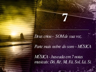 7 7 Deus criou -  SOM de sua voz. Parte mais nobre do som – MÚSICA MÚSICA - baseada em 7 notas musicais: Dó, Ré, Mi, Fá, Sol, Lá, Si. 