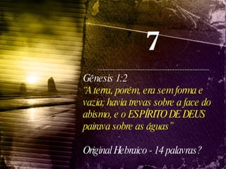 7 7 Gênesis 1:2 “ A terra, porém, era sem forma e vazia; havia trevas sobre a face do abismo, e o ESPÍRITO DE DEUS pairava sobre as águas”   Original Hebraico - 14 palavras? 