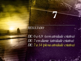 7 7 RESULTADO:  DE: 0 a 6,9  (sem atividade criativa) DE: 7 em diante (atividade criativa) DE:  7 a 14 (plena atividade criativa) 