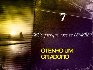 7 7 DEUS quer que você se LEMBRE : “ TENHO UM CRIADOR” 