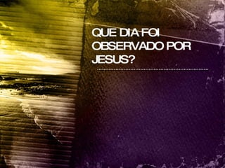 QUE DIA FOI OBSERVADO POR JESUS? 