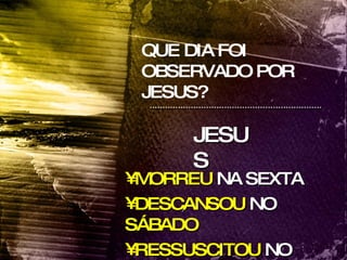 QUE DIA FOI OBSERVADO POR JESUS? JESUS MORREU  NA SEXTA DESCANSOU  NO  SÁBADO RESSUSCITOU  NO DOMINGO 