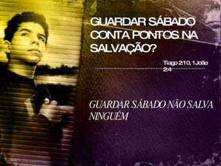 GUARDAR SÁBADO CONTA PONTOS NA SALVAÇÃO? Tiago 2:10, 1João 2:4 GUARDAR SÁBADO NÃO SALVA NINGUÉM  
