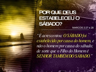 POR QUE DEUS ESTABELECEU O SÁBADO? “  E acrescentou:  O SÁBADO foi estabelecido por causa do homem , e não o homem por causa do sábado; de sorte que o Filho do Homem é  SENHOR TAMBÉM DO SÁBADO .” MARCOS 2:27 e 28 