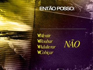 Mentir Roubar Adulterar Cobiçar ENTÃO POSSO:  NÃO 