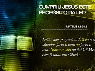 CUMPRIU JESUS ESTE PROPÓSITO DA LEI? Então, lhes perguntou: É  lícito  nos sábados fazer o bem  ou  fazer o mal?  Salvar a vida  ou tirá-la? Mas eles ficaram em silêncio. MATEUS 12:9-12 