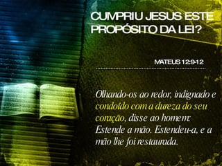 CUMPRIU JESUS ESTE PROPÓSITO DA LEI? Olhando-os ao redor, indignado e  condoído com a dureza do seu coração , disse ao homem: Estende a mão. Estendeu-a, e a mão lhe foi restaurada. MATEUS 12:9-12 