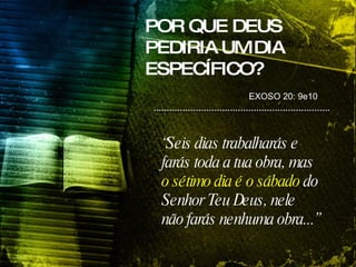 POR QUE DEUS PEDIRIA UM DIA ESPECÍFICO? “ Seis dias trabalharás e farás toda a tua obra, mas  o sétimo dia é o sábado  do Senhor Teu Deus, nele não farás nenhuma obra...” EXOSO 20: 9e10 